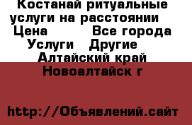 Костанай-ритуальные услуги на расстоянии. › Цена ­ 100 - Все города Услуги » Другие   . Алтайский край,Новоалтайск г.